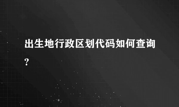 出生地行政区划代码如何查询？