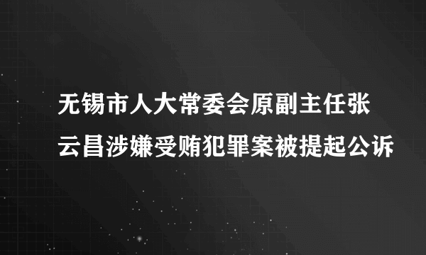 无锡市人大常委会原副主任张云昌涉嫌受贿犯罪案被提起公诉