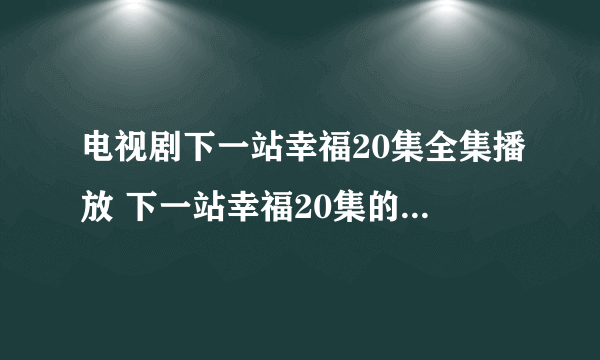 电视剧下一站幸福20集全集播放 下一站幸福20集的下载地址