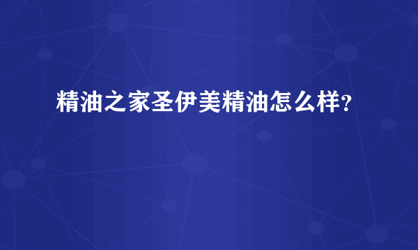 精油之家圣伊美精油怎么样？