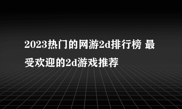 2023热门的网游2d排行榜 最受欢迎的2d游戏推荐