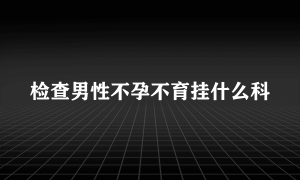 检查男性不孕不育挂什么科