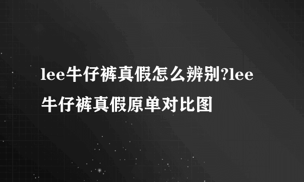 lee牛仔裤真假怎么辨别?lee牛仔裤真假原单对比图