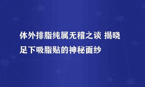 体外排脂纯属无稽之谈 揭晓足下吸脂贴的神秘面纱