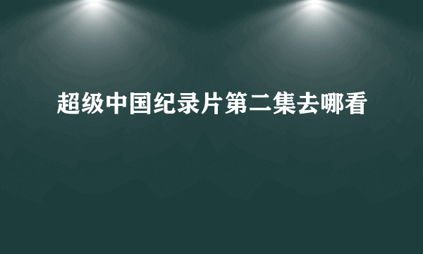 超级中国纪录片第二集去哪看