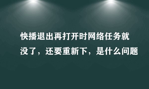 快播退出再打开时网络任务就没了，还要重新下，是什么问题