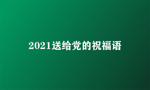 2021送给党的祝福语