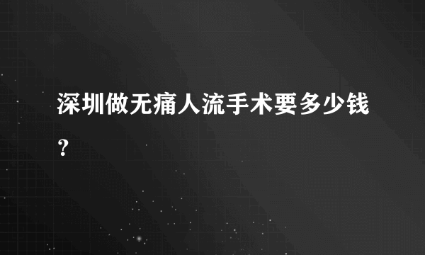 深圳做无痛人流手术要多少钱？