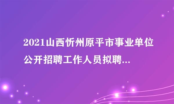 2021山西忻州原平市事业单位公开招聘工作人员拟聘人员公示