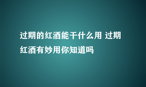 过期的红酒能干什么用 过期红酒有妙用你知道吗