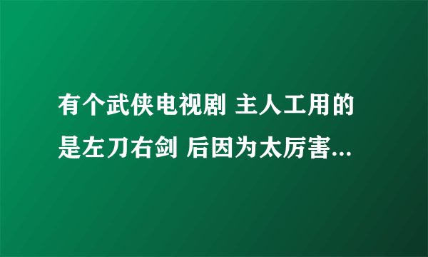 有个武侠电视剧 主人工用的是左刀右剑 后因为太厉害就弃刀用剑