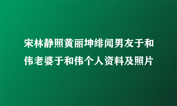 宋林静照黄丽坤绯闻男友于和伟老婆于和伟个人资料及照片