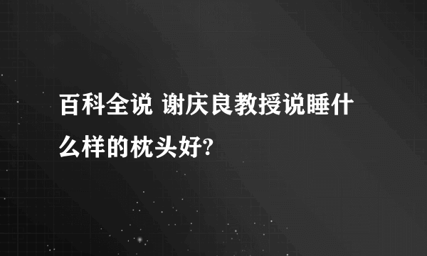 百科全说 谢庆良教授说睡什么样的枕头好?