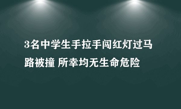 3名中学生手拉手闯红灯过马路被撞 所幸均无生命危险