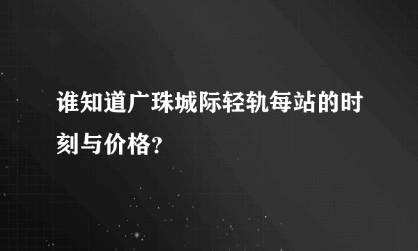 谁知道广珠城际轻轨每站的时刻与价格？