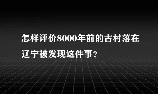 怎样评价8000年前的古村落在辽宁被发现这件事？