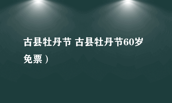 古县牡丹节 古县牡丹节60岁免票）