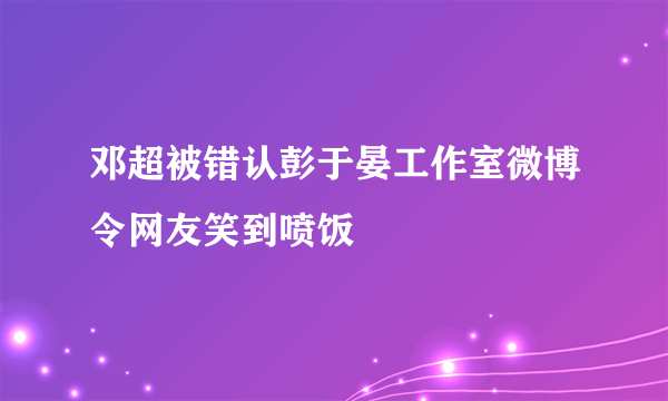 邓超被错认彭于晏工作室微博令网友笑到喷饭