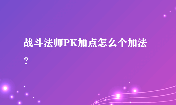 战斗法师PK加点怎么个加法？