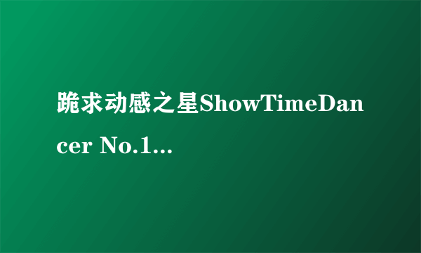 跪求动感之星ShowTimeDancer No.155 小君.mp0高清完整版下载，跪谢