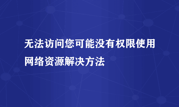 无法访问您可能没有权限使用网络资源解决方法