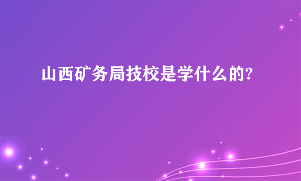 山西矿务局技校是学什么的?