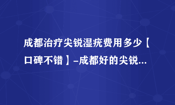 成都治疗尖锐湿疣费用多少【口碑不错】-成都好的尖锐湿疣医院是哪个-2022年1月4日