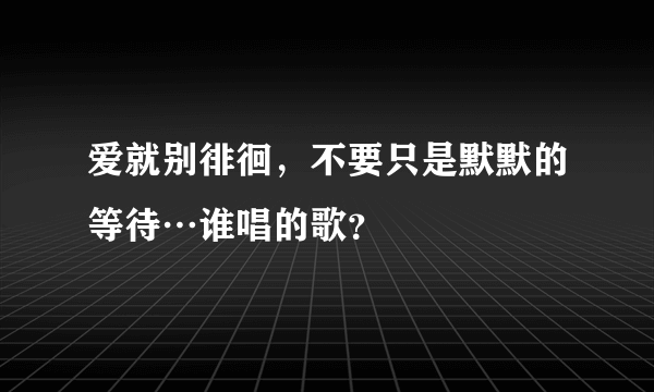 爱就别徘徊，不要只是默默的等待…谁唱的歌？