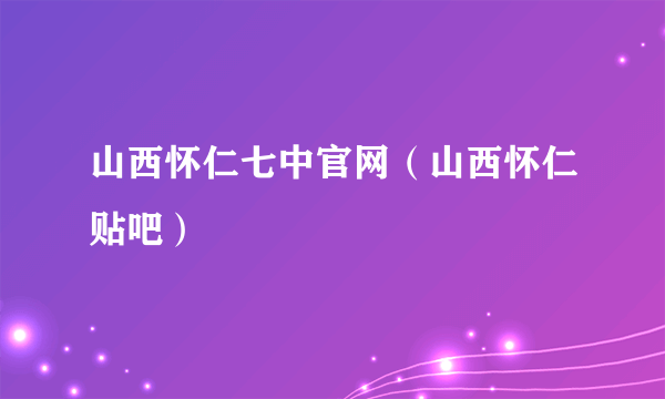 山西怀仁七中官网（山西怀仁贴吧）