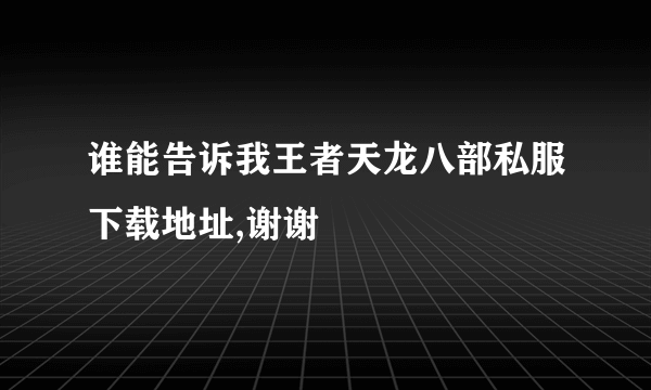 谁能告诉我王者天龙八部私服下载地址,谢谢