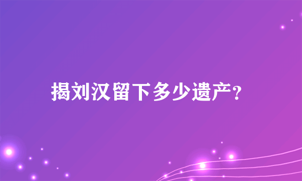 揭刘汉留下多少遗产？