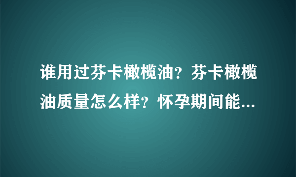 谁用过芬卡橄榄油？芬卡橄榄油质量怎么样？怀孕期间能食用橄榄油么？芬卡橄榄油可以预防妊娠纹吗？