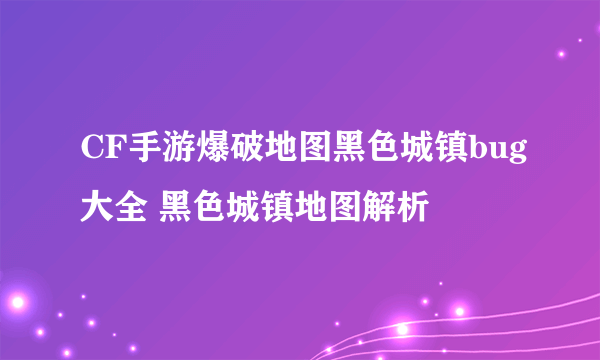 CF手游爆破地图黑色城镇bug大全 黑色城镇地图解析