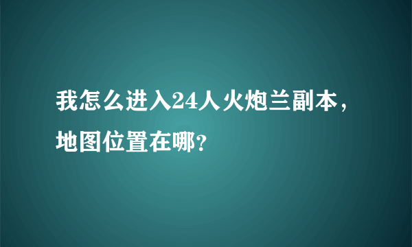 我怎么进入24人火炮兰副本，地图位置在哪？