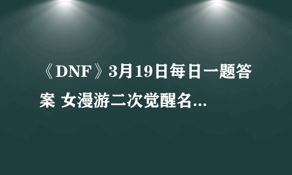 《DNF》3月19日每日一题答案 女漫游二次觉醒名称是什么