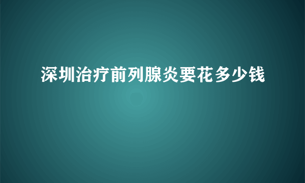 深圳治疗前列腺炎要花多少钱