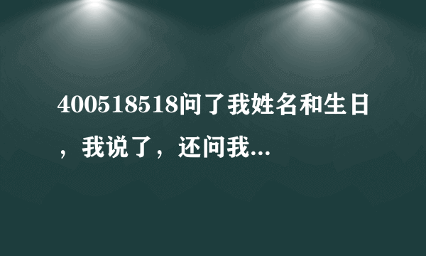 400518518问了我姓名和生日，我说了，还问我工作我就随便瞎说了个，后来越想越不对，好怕怕呀，他们想骗啥