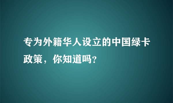 专为外籍华人设立的中国绿卡政策，你知道吗？