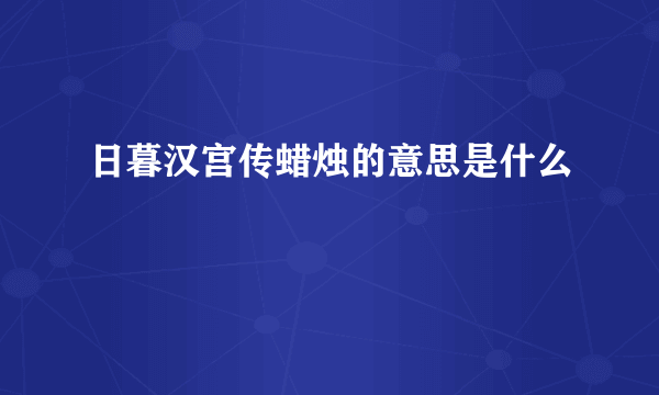 日暮汉宫传蜡烛的意思是什么