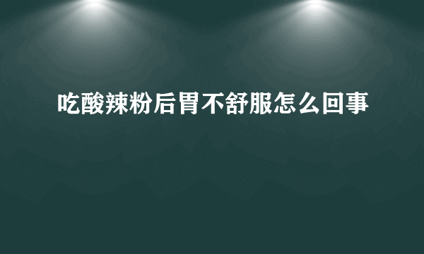 吃酸辣粉后胃不舒服怎么回事