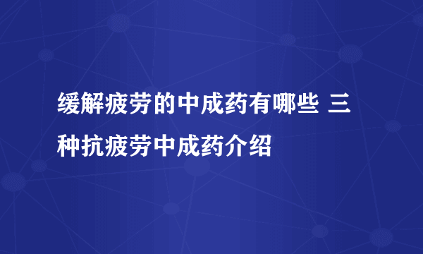 缓解疲劳的中成药有哪些 三种抗疲劳中成药介绍