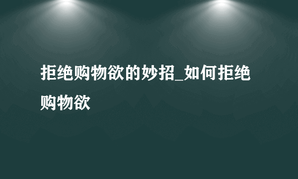 拒绝购物欲的妙招_如何拒绝购物欲