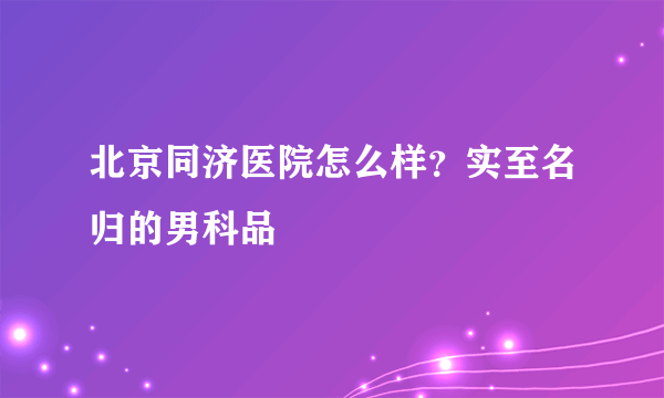 北京同济医院怎么样？实至名归的男科品