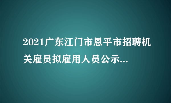 2021广东江门市恩平市招聘机关雇员拟雇用人员公示（第一批）