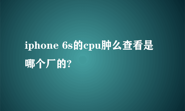 iphone 6s的cpu肿么查看是哪个厂的?