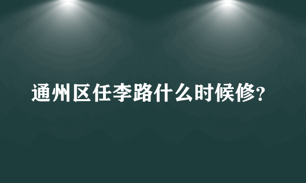 通州区任李路什么时候修？