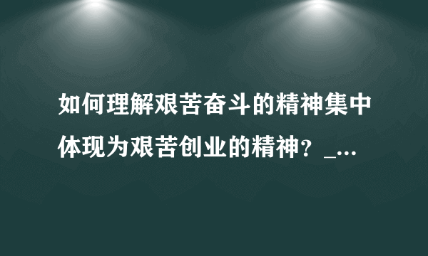 如何理解艰苦奋斗的精神集中体现为艰苦创业的精神？__________________________________________________