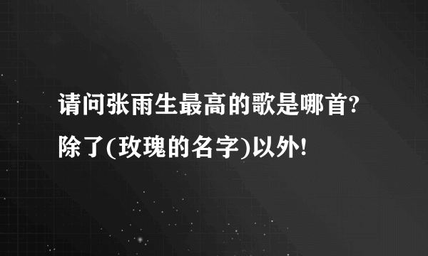 请问张雨生最高的歌是哪首?除了(玫瑰的名字)以外!