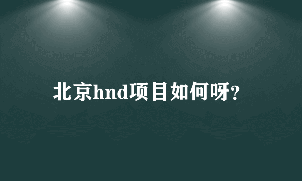 北京hnd项目如何呀？