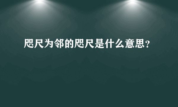 咫尺为邻的咫尺是什么意思？